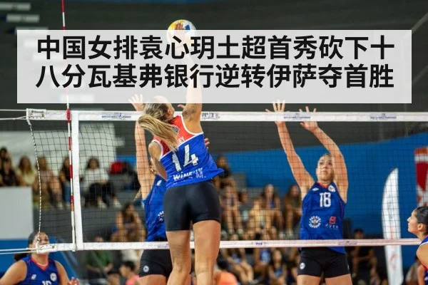 中国女排袁心玥土超首秀砍下十八分瓦基弗银行逆转伊萨夺首胜