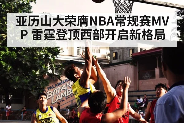 亚历山大荣膺NBA常规赛MVP 雷霆登顶西部开启新格局