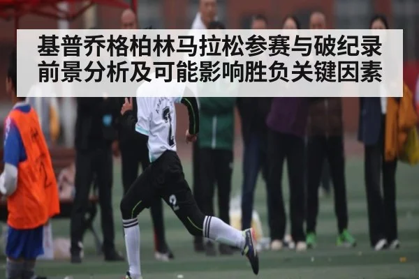 基普乔格柏林马拉松参赛与破纪录前景分析及可能影响胜负关键因素