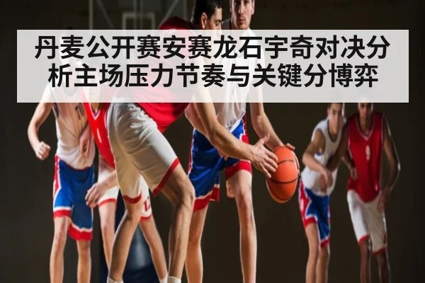 丹麦公开赛安赛龙石宇奇对决分析主场压力节奏与关键分博弈
