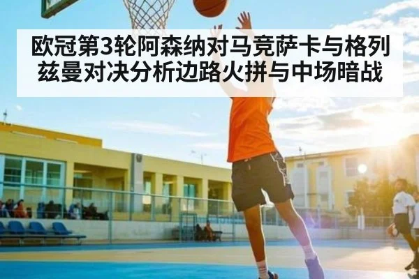 欧冠第3轮阿森纳对马竞萨卡与格列兹曼对决分析边路火拼与中场暗战