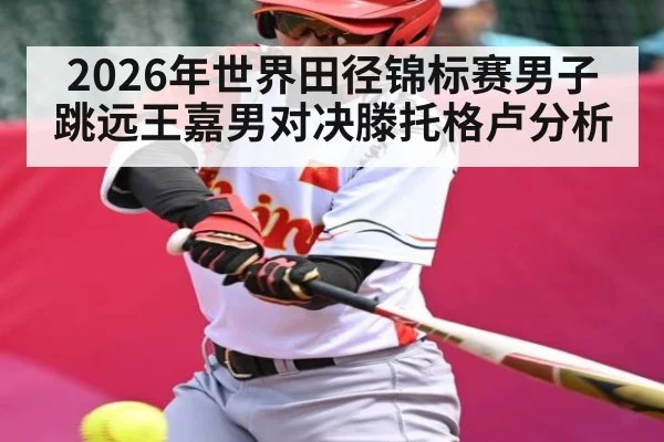 2026年世界田径锦标赛男子跳远王嘉男对决滕托格卢分析