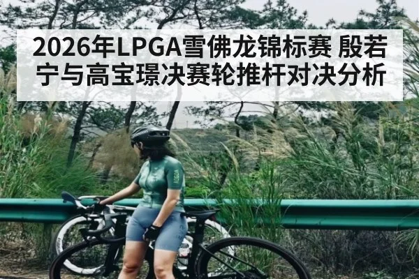 2026年LPGA雪佛龙锦标赛 殷若宁与高宝璟决赛轮推杆对决分析